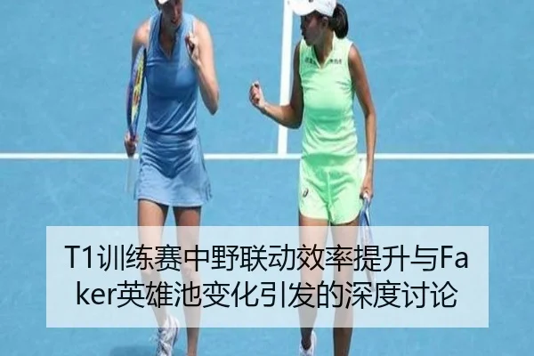 T1训练赛中野联动效率提升与Faker英雄池变化引发的深度讨论